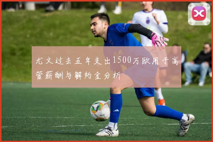 尤文过去五年支出1500万欧用于高管薪酬与解约金分析