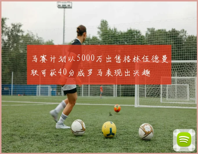 马赛计划以5000万出售格林伍德曼联可获40分成罗马表现出兴趣