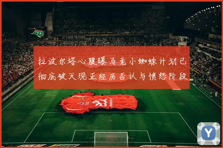 拉波尔塔心腹曝马竞小蜘蛛计划已彻底破灭现正经历否认与愤怒阶段