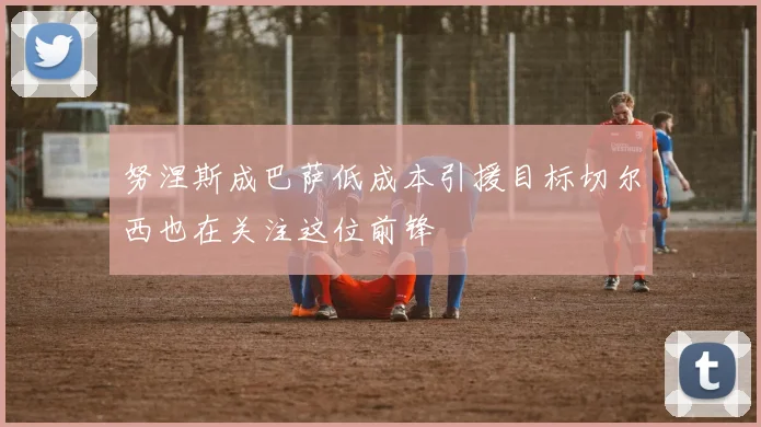 努涅斯成巴萨低成本引援目标切尔西也在关注这位前锋