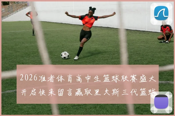 2026准者体育高中生篮球联赛盛大开启快来留言赢取里夫斯三代篮球鞋