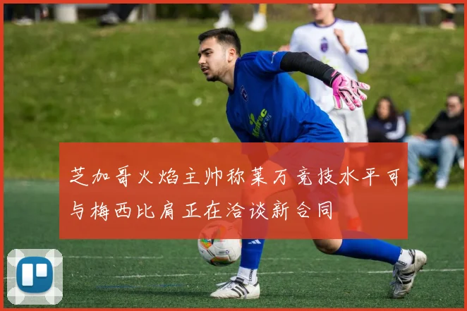 芝加哥火焰主帅称莱万竞技水平可与梅西比肩正在洽谈新合同