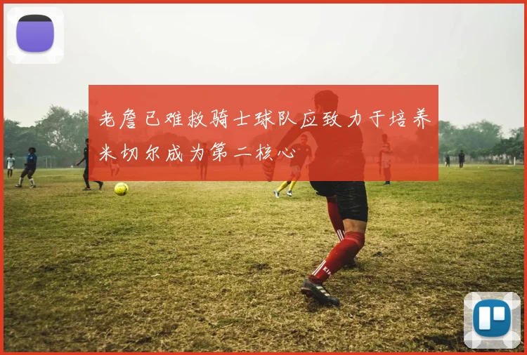 老詹已难救骑士球队应致力于培养米切尔成为第二核心
