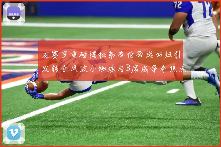 龙赛罗重磅揭秘弗洛伦蒂诺回归引发转会风波小蜘蛛与B席成争夺焦点