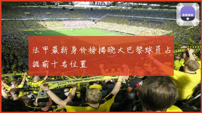 法甲最新身价榜揭晓大巴黎球员占据前十名位置