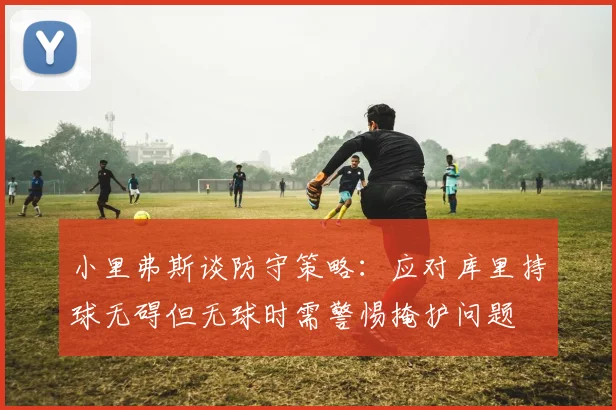 小里弗斯谈防守策略：应对库里持球无碍但无球时需警惕掩护问题