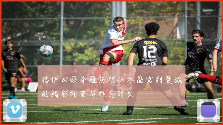 格伊回顾夺冠历程从水晶宫到曼城的精彩转变与难忘时刻