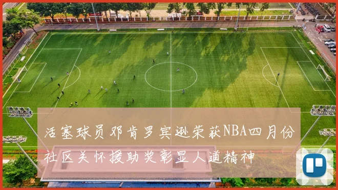 活塞球员邓肯罗宾逊荣获NBA四月份社区关怀援助奖彰显人道精神