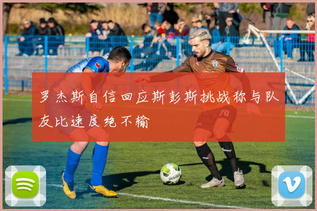 罗杰斯自信回应斯彭斯挑战称与队友比速度绝不输
