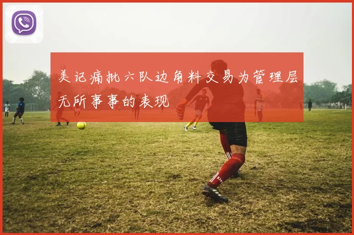 美记痛批六队边角料交易为管理层无所事事的表现