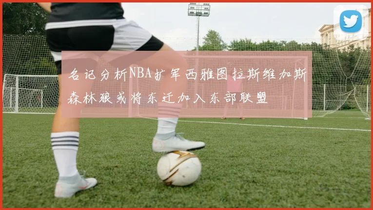 名记分析NBA扩军西雅图拉斯维加斯森林狼或将东迁加入东部联盟