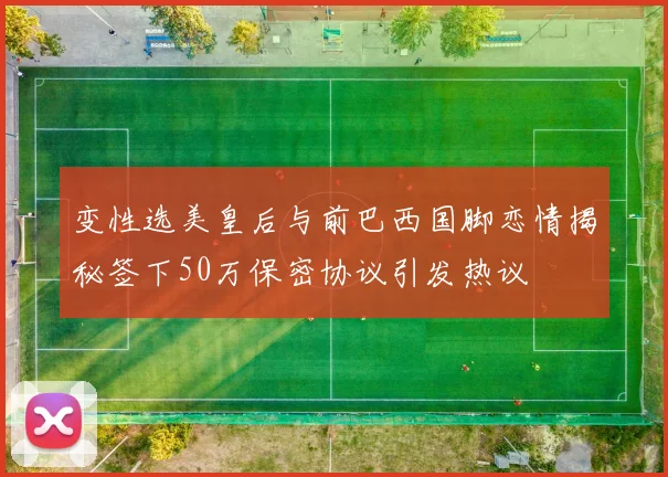 变性选美皇后与前巴西国脚恋情揭秘签下50万保密协议引发热议