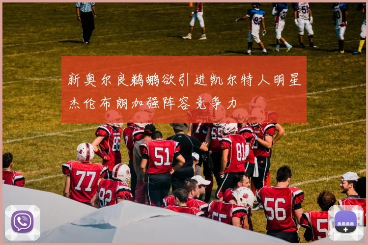 新奥尔良鹈鹕欲引进凯尔特人明星杰伦布朗加强阵容竞争力