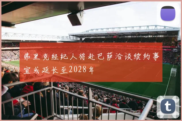 弗里克经纪人将赴巴萨洽谈续约事宜或延长至2028年