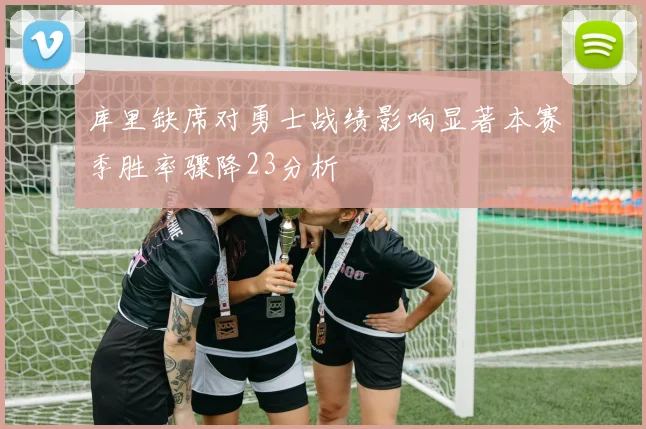 库里缺席对勇士战绩影响显著本赛季胜率骤降23分析