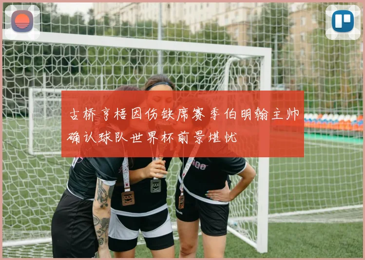 古桥亨梧因伤缺席赛季伯明翰主帅确认球队世界杯前景堪忧