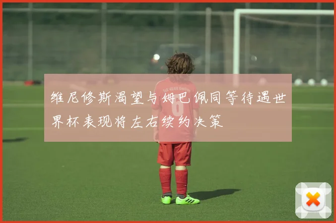 维尼修斯渴望与姆巴佩同等待遇世界杯表现将左右续约决策