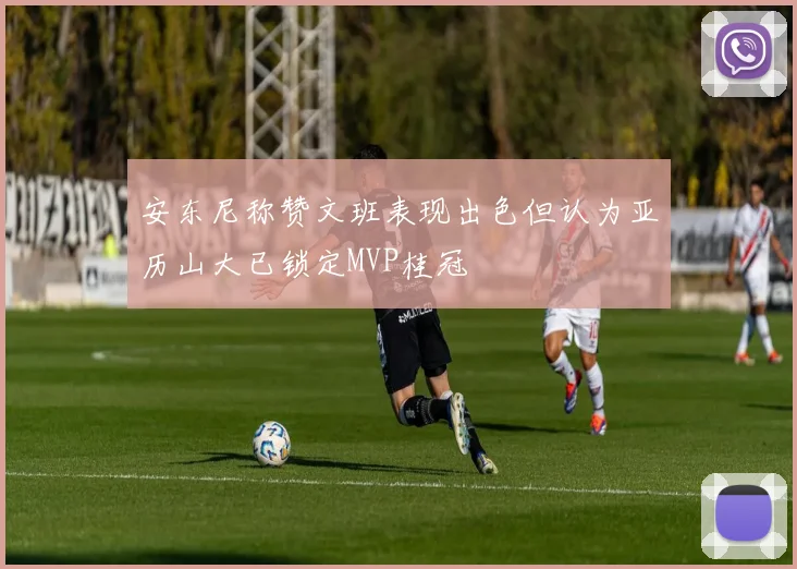 安东尼称赞文班表现出色但认为亚历山大已锁定MVP桂冠