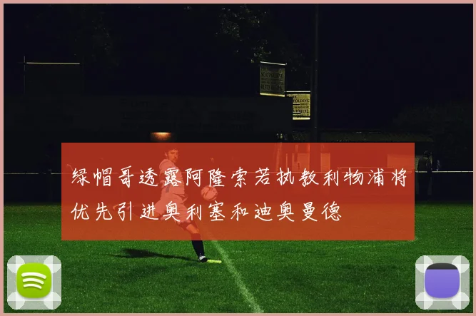 绿帽哥透露阿隆索若执教利物浦将优先引进奥利塞和迪奥曼德