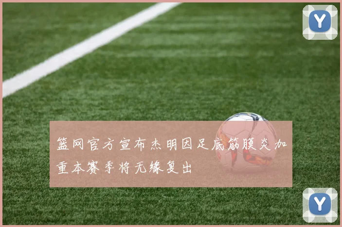 篮网官方宣布杰明因足底筋膜炎加重本赛季将无缘复出