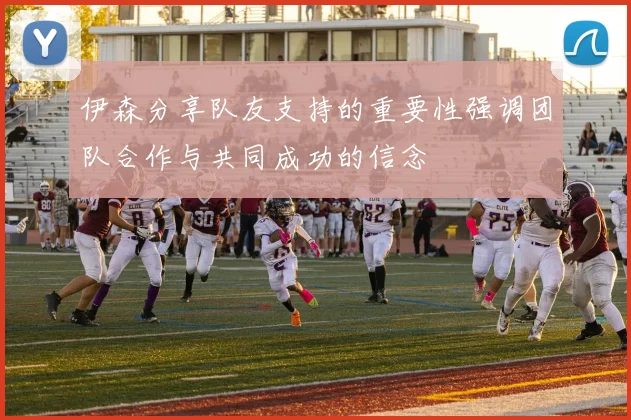 伊森分享队友支持的重要性强调团队合作与共同成功的信念