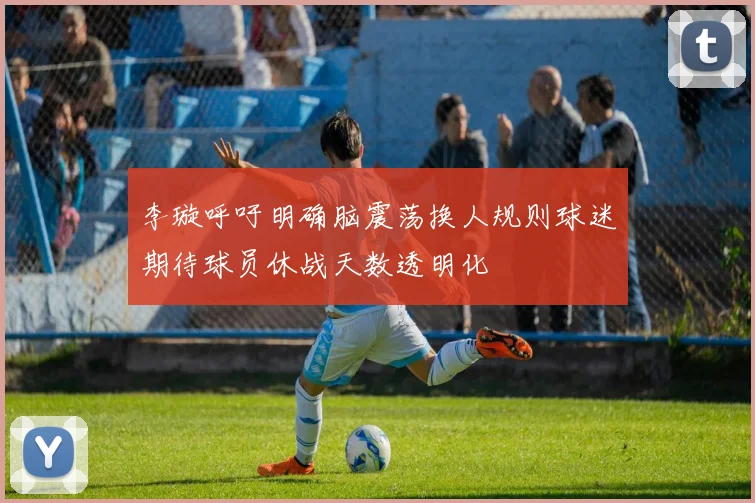 李璇呼吁明确脑震荡换人规则球迷期待球员休战天数透明化
