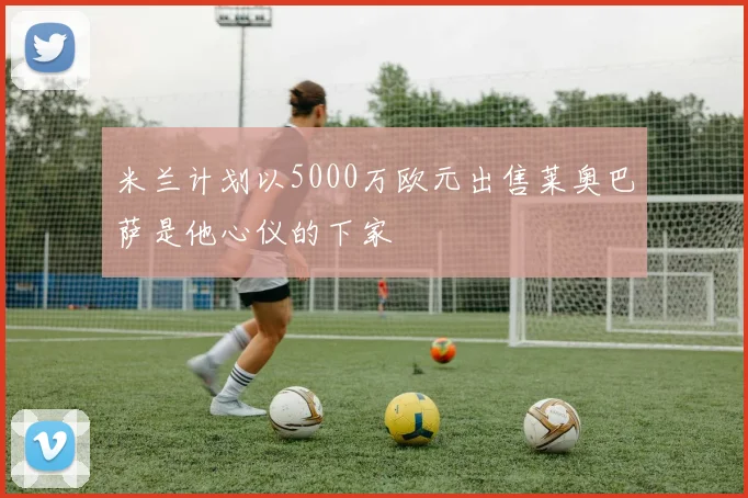 米兰计划以5000万欧元出售莱奥巴萨是他心仪的下家