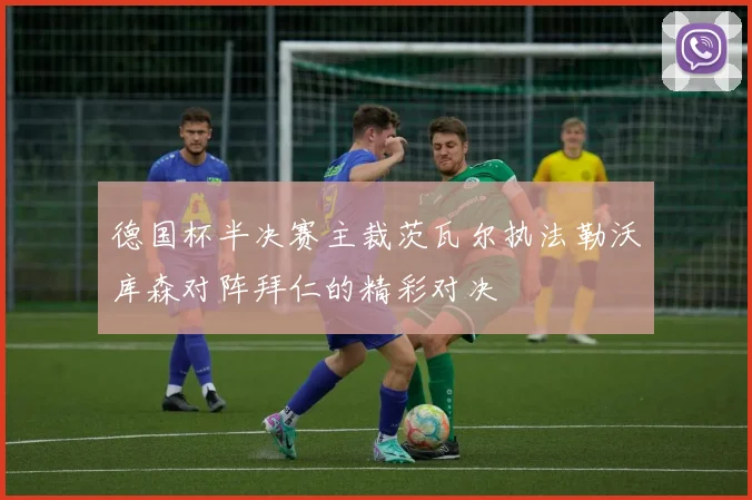 德国杯半决赛主裁茨瓦尔执法勒沃库森对阵拜仁的精彩对决