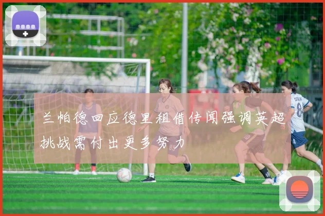 兰帕德回应德里租借传闻强调英超挑战需付出更多努力