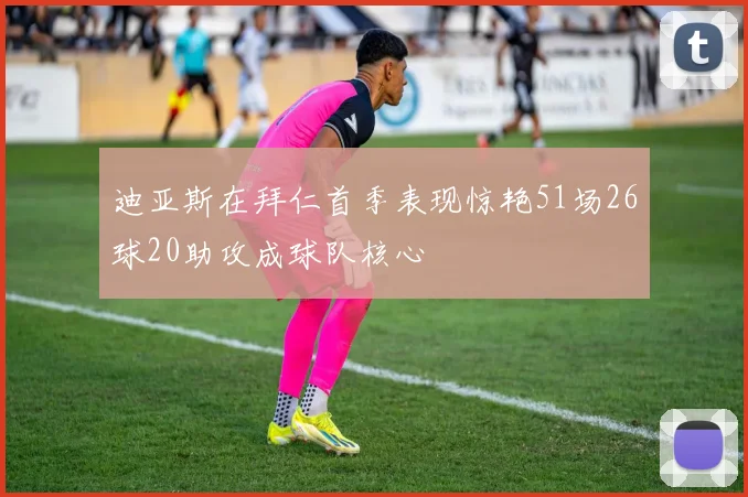 迪亚斯在拜仁首季表现惊艳51场26球20助攻成球队核心