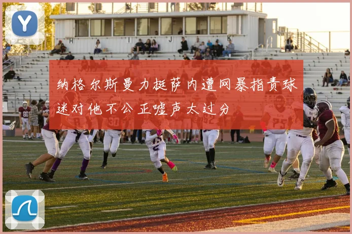 纳格尔斯曼力挺萨内遭网暴指责球迷对他不公正嘘声太过分