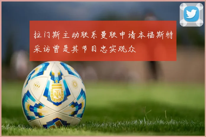 拉门斯主动联系曼联申请本福斯特采访曾是其节目忠实观众