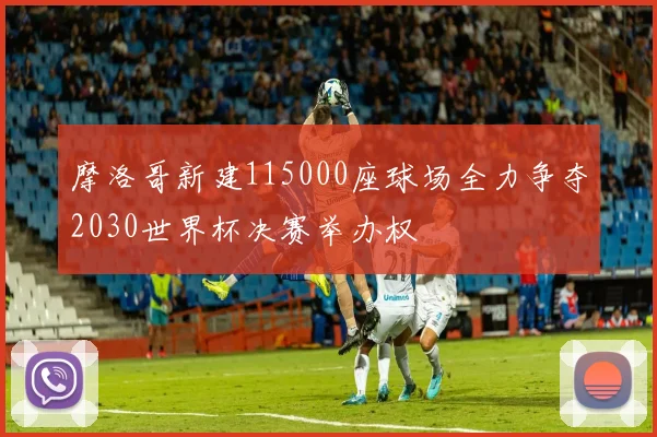 摩洛哥新建115000座球场全力争夺2030世界杯决赛举办权