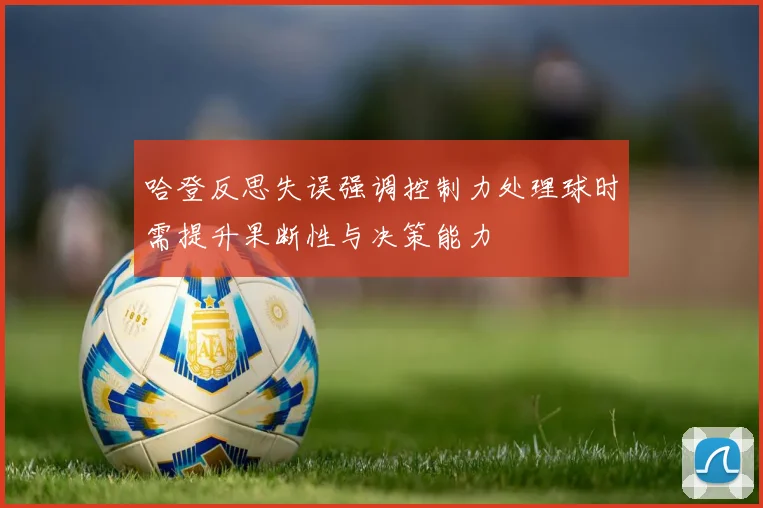 哈登反思失误强调控制力处理球时需提升果断性与决策能力