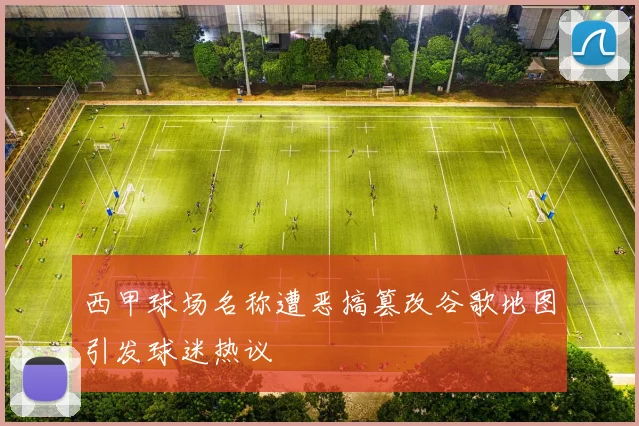 西甲球场名称遭恶搞篡改谷歌地图引发球迷热议